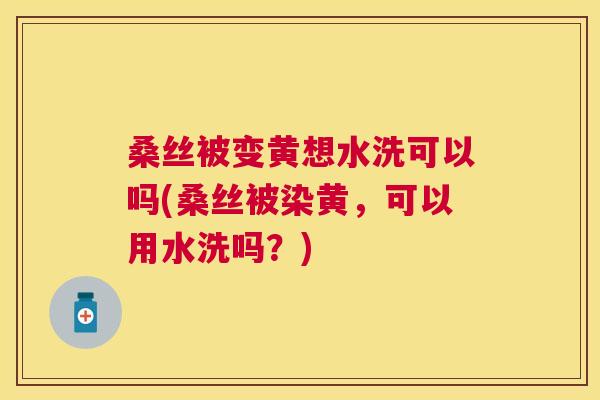 桑丝被变黄想水洗可以吗(桑丝被染黄,可以用水洗吗?) 桑丝被变黄想水洗可以吗(桑丝被染黄,可以用水洗吗?)