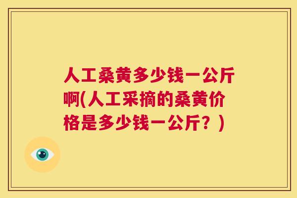 人工桑黄多少钱一公斤啊(人工采摘的桑黄价格是多少钱一公斤?) 人工桑黄多少钱一公斤啊(人工采摘的桑黄价格是多少钱一公斤?)