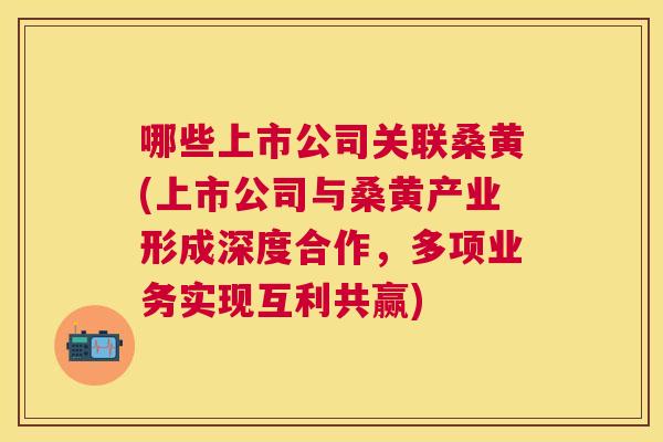 哪些上市公司关联桑黄(上市公司与桑黄产业形成深度合作,多项业务实现互利共赢) 哪些上市公司关联桑黄(上市公司与桑黄产业形成深度合作,多项业务实现互利共赢)