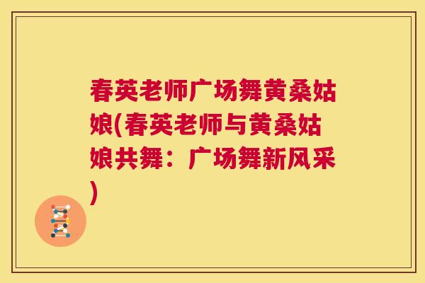 春英老师广场舞黄桑姑娘(春英老师与黄桑姑娘共舞:广场舞新风采) 春英老师广场舞黄桑姑娘(春英老师与黄桑姑娘共舞:广场舞新风采)