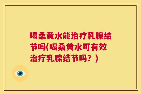 喝桑黄水能乳腺结节吗(喝桑黄水可有效乳腺结节吗?) 喝桑黄水能乳腺结节吗(喝桑黄水可有效乳腺结节吗?)