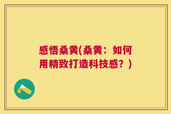 感悟桑黄(桑黄:如何用精致打造科技感?) 感悟桑黄(桑黄:如何用精致打造科技感?)