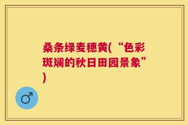 桑条绿麦穗黄(“色彩斑斓的秋日田园景象”) 桑条绿麦穗黄(“色彩斑斓的秋日田园景象”)