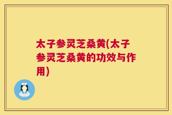 太子参灵芝桑黄(太子参灵芝桑黄的功效与作用) 太子参灵芝桑黄(太子参灵芝桑黄的功效与作用)