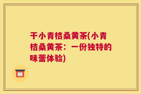 干小青桔桑黄茶(小青桔桑黄茶:一份独特的味蕾体验) 干小青桔桑黄茶(小青桔桑黄茶:一份独特的味蕾体验)