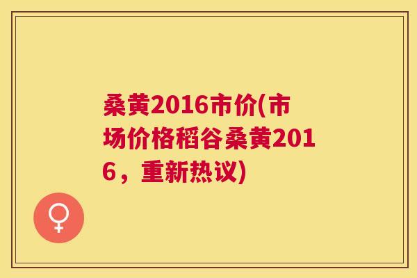 桑黄2016市价(市场价格稻谷桑黄2016,重新热议) 桑黄2016市价(市场价格稻谷桑黄2016,重新热议)