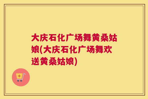 大庆石化广场舞黄桑姑娘(大庆石化广场舞欢送黄桑姑娘) 大庆石化广场舞黄桑姑娘(大庆石化广场舞欢送黄桑姑娘)