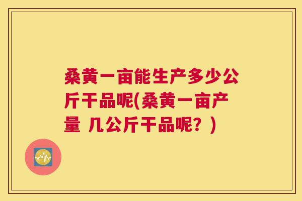 桑黄一亩能生产多少公斤干品呢(桑黄一亩产量 几公斤干品呢?) 桑黄一亩能生产多少公斤干品呢(桑黄一亩产量 几公斤干品呢?)