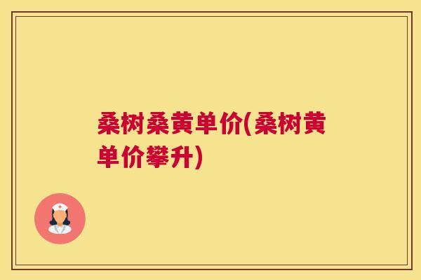 桑树桑黄单价(桑树黄单价攀升) 桑树桑黄单价(桑树黄单价攀升)