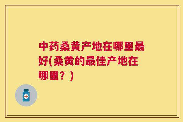 桑黄产地在哪里好(桑黄的佳产地在哪里?) 桑黄产地在哪里好(桑黄的佳产地在哪里?)