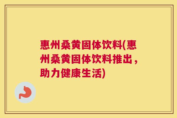 惠州桑黄固体饮料(惠州桑黄固体饮料推出，助力健康生活)