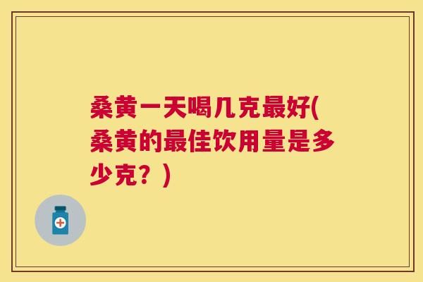 桑黄一天喝几克好(桑黄的佳饮用量是多少克?) 桑黄一天喝几克好(桑黄的佳饮用量是多少克?)
