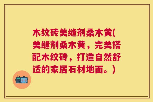 木纹砖美缝剂桑木黄(美缝剂桑木黄,完美搭配木纹砖,打造自然舒适的家居石材地面。) 木纹砖美缝剂桑木黄(美缝剂桑木黄,完美搭配木纹砖,打造自然舒适的家居石材地面。)