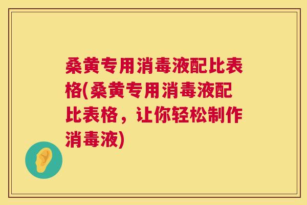 桑黄专用消毒液配比表格(桑黄专用消毒液配比表格,让你轻松制作消毒液) 桑黄专用消毒液配比表格(桑黄专用消毒液配比表格,让你轻松制作消毒液)