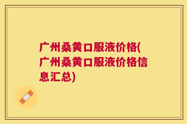 广州桑黄口服液价格(广州桑黄口服液价格信息汇总) 广州桑黄口服液价格(广州桑黄口服液价格信息汇总)