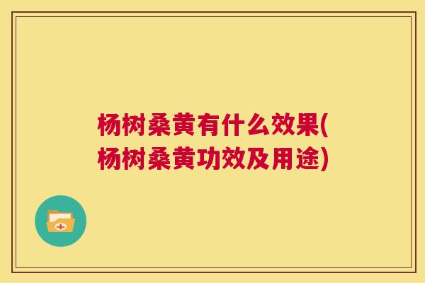 杨树桑黄有什么效果(杨树桑黄功效及用途) 杨树桑黄有什么效果(杨树桑黄功效及用途)