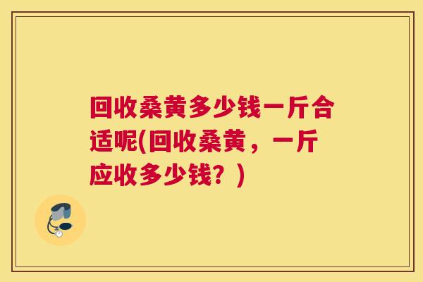 回收桑黄多少钱一斤合适呢(回收桑黄,一斤应收多少钱?) 回收桑黄多少钱一斤合适呢(回收桑黄,一斤应收多少钱?)