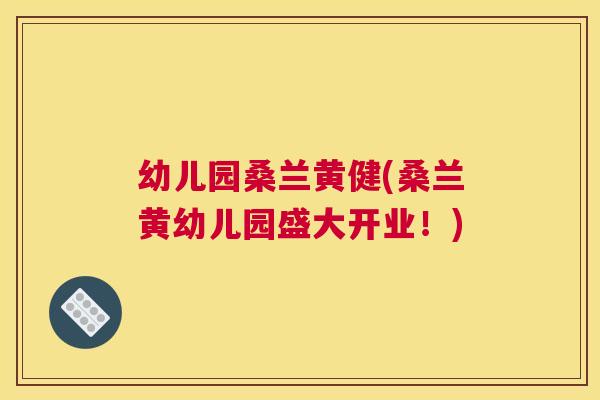幼儿园桑兰黄健(桑兰黄幼儿园盛大开业!) 幼儿园桑兰黄健(桑兰黄幼儿园盛大开业!)
