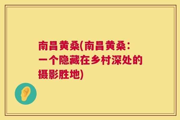 南昌黄桑(南昌黄桑:一个隐藏在乡村深处的摄影胜地) 南昌黄桑(南昌黄桑:一个隐藏在乡村深处的摄影胜地)