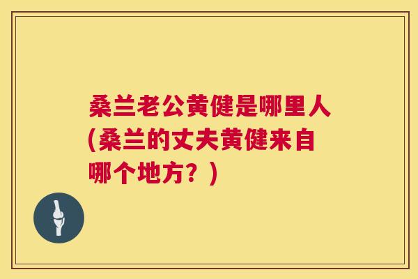 桑兰老公黄健是哪里人(桑兰的丈夫黄健来自哪个地方？)