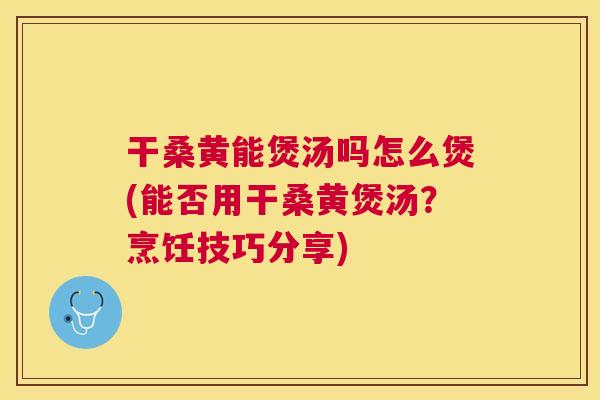 干桑黄能煲汤吗怎么煲(能否用干桑黄煲汤?烹饪技巧分享) 干桑黄能煲汤吗怎么煲(能否用干桑黄煲汤?烹饪技巧分享)