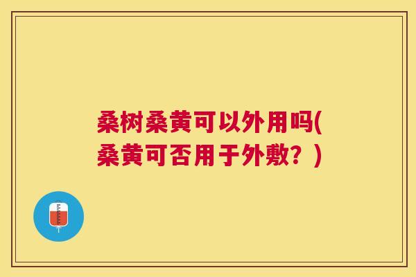 桑树桑黄可以外用吗(桑黄可否用于外敷?) 桑树桑黄可以外用吗(桑黄可否用于外敷?)