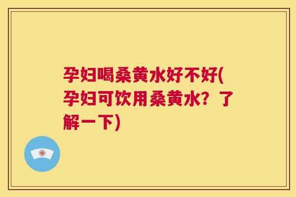 孕妇喝桑黄水好不好(孕妇可饮用桑黄水?了解一下) 孕妇喝桑黄水好不好(孕妇可饮用桑黄水?了解一下)