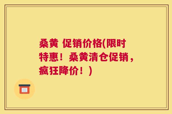 桑黄 促销价格(限时特惠!桑黄清仓促销,疯狂降价!) 桑黄 促销价格(限时特惠!桑黄清仓促销,疯狂降价!)