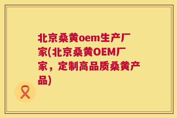 北京桑黄oem生产厂家(北京桑黄OEM厂家,定制高品质桑黄产品) 北京桑黄oem生产厂家(北京桑黄OEM厂家,定制高品质桑黄产品)