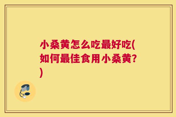 小桑黄怎么吃好吃(如何佳食用小桑黄?) 小桑黄怎么吃好吃(如何佳食用小桑黄?)