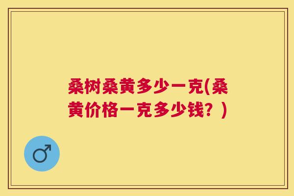 桑树桑黄多少一克(桑黄价格一克多少钱？)