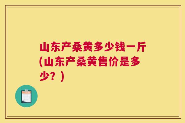 山东产桑黄多少钱一斤(山东产桑黄售价是多少?) 山东产桑黄多少钱一斤(山东产桑黄售价是多少?)