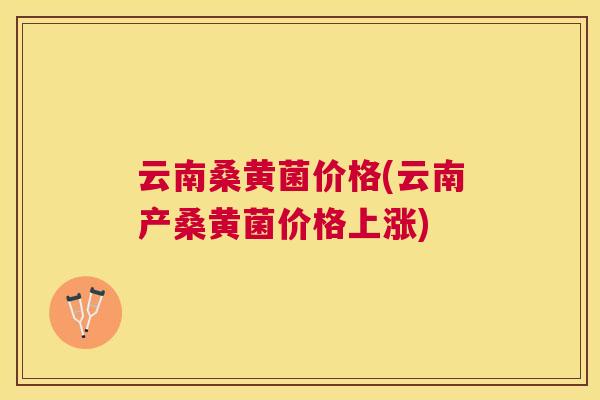 云南桑黄菌价格(云南产桑黄菌价格上涨) 云南桑黄菌价格(云南产桑黄菌价格上涨)