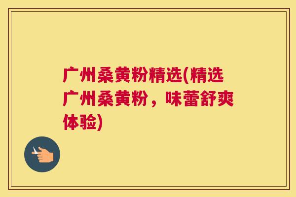 广州桑黄粉精选(精选广州桑黄粉，味蕾舒爽体验)