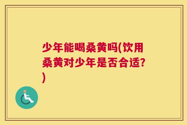 少年能喝桑黄吗(饮用桑黄对少年是否合适?) 少年能喝桑黄吗(饮用桑黄对少年是否合适?)