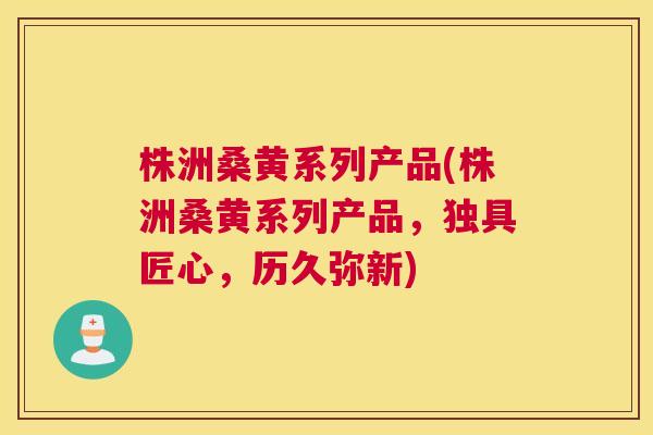 株洲桑黄系列产品(株洲桑黄系列产品,独具匠心,历久弥新) 株洲桑黄系列产品(株洲桑黄系列产品,独具匠心,历久弥新)