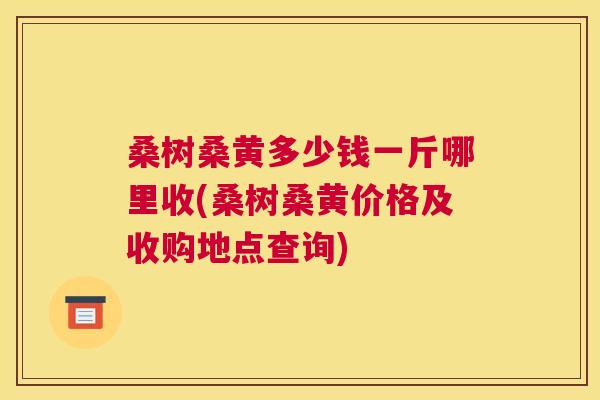 桑树桑黄多少钱一斤哪里收(桑树桑黄价格及收购地点查询) 桑树桑黄多少钱一斤哪里收(桑树桑黄价格及收购地点查询)