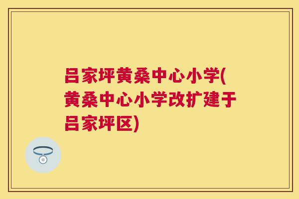 吕家坪黄桑中心小学(黄桑中心小学改扩建于吕家坪区) 吕家坪黄桑中心小学(黄桑中心小学改扩建于吕家坪区)