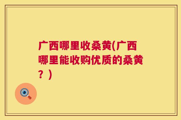 广西哪里收桑黄(广西哪里能收购优质的桑黄?) 广西哪里收桑黄(广西哪里能收购优质的桑黄?)