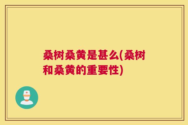 桑树桑黄是甚么(桑树和桑黄的重要性) 桑树桑黄是甚么(桑树和桑黄的重要性)