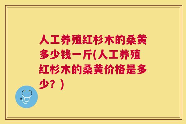 人工养殖红杉木的桑黄多少钱一斤(人工养殖红杉木的桑黄价格是多少?) 人工养殖红杉木的桑黄多少钱一斤(人工养殖红杉木的桑黄价格是多少?)