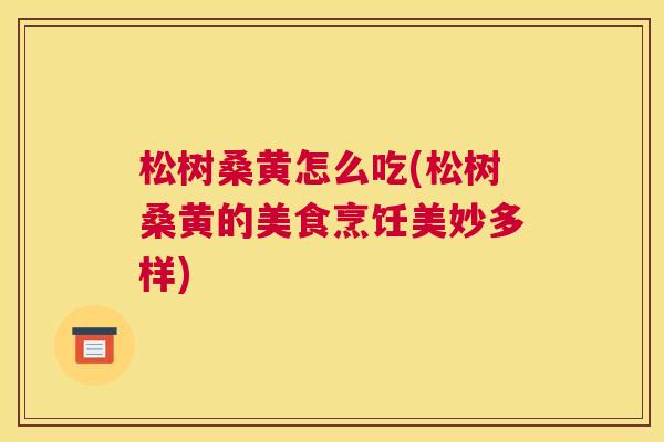 松树桑黄怎么吃(松树桑黄的美食烹饪美妙多样) 松树桑黄怎么吃(松树桑黄的美食烹饪美妙多样)