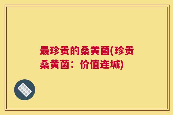 珍贵的桑黄菌(珍贵桑黄菌:价值连城) 珍贵的桑黄菌(珍贵桑黄菌:价值连城)