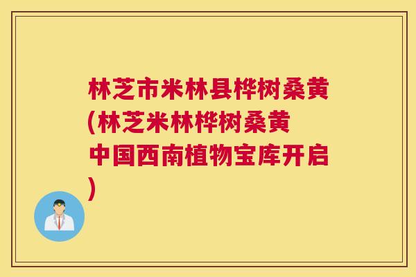 林芝市米林县桦树桑黄(林芝米林桦树桑黄 中国西南植物宝库开启) 林芝市米林县桦树桑黄(林芝米林桦树桑黄 中国西南植物宝库开启)