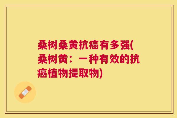 桑树桑黄抗有多强(桑树黄:一种有效的抗植物提取物) 桑树桑黄抗有多强(桑树黄:一种有效的抗植物提取物)