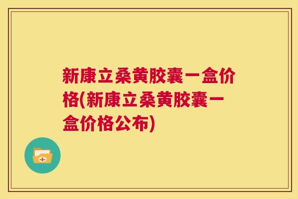 新康立桑黄胶囊一盒价格(新康立桑黄胶囊一盒价格公布) 新康立桑黄胶囊一盒价格(新康立桑黄胶囊一盒价格公布)