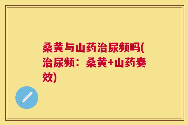 桑黄与山药尿频吗(尿频:桑黄+山药奏效) 桑黄与山药尿频吗(尿频:桑黄+山药奏效)