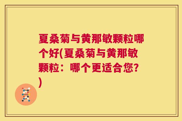夏桑菊与黄那敏颗粒哪个好(夏桑菊与黄那敏颗粒:哪个更适合您?) 夏桑菊与黄那敏颗粒哪个好(夏桑菊与黄那敏颗粒:哪个更适合您?)