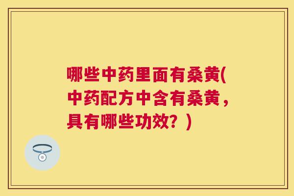 哪些里面有桑黄(配方中含有桑黄,具有哪些功效?) 哪些里面有桑黄(配方中含有桑黄,具有哪些功效?)