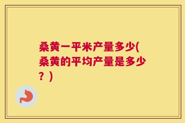 桑黄一平米产量多少(桑黄的平均产量是多少?) 桑黄一平米产量多少(桑黄的平均产量是多少?)